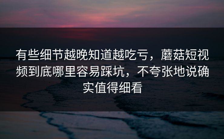 有些细节越晚知道越吃亏，蘑菇短视频到底哪里容易踩坑，不夸张地说确实值得细看