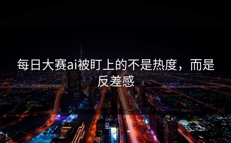 每日大赛ai被盯上的不是热度，而是反差感