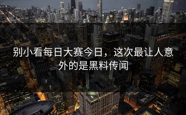 别小看每日大赛今日,这次最让人意外的是黑料传闻 别小看每日大赛今日,这次最让人意外的是黑料传闻