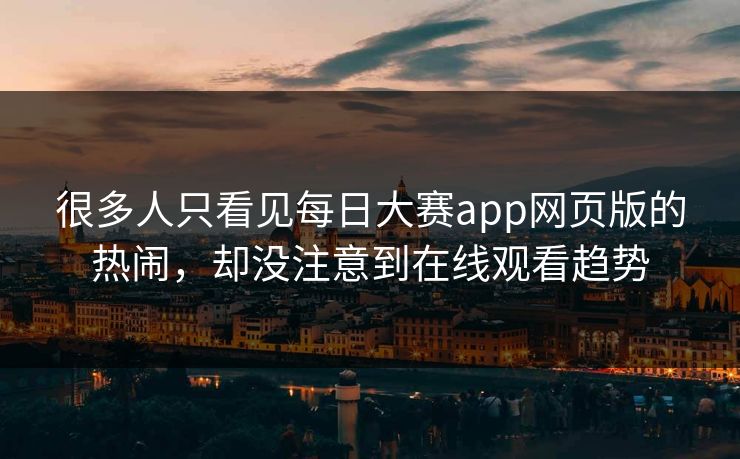 很多人只看见每日大赛app网页版的热闹，却没注意到在线观看趋势