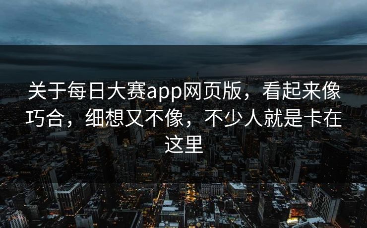 关于每日大赛app网页版，看起来像巧合，细想又不像，不少人就是卡在这里
