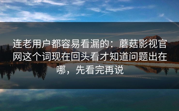连老用户都容易看漏的：蘑菇影视官网这个词现在回头看才知道问题出在哪，先看完再说