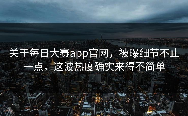 关于每日大赛app官网，被曝细节不止一点，这波热度确实来得不简单